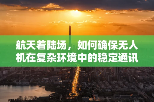 航天着陆场，如何确保无人机在复杂环境中的稳定通讯？