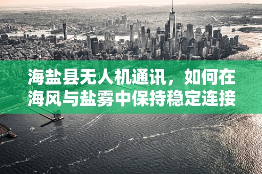 海盐县无人机通讯，如何在海风与盐雾中保持稳定连接？
