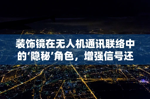 装饰镜在无人机通讯联络中的‘隐秘’角色，增强信号还是干扰源？