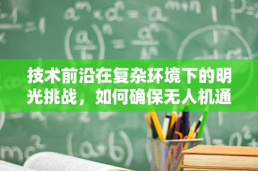 技术前沿在复杂环境下的明光挑战，如何确保无人机通讯的稳定与高效？