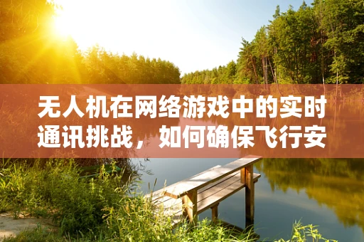 无人机在网络游戏中的实时通讯挑战，如何确保飞行安全与游戏体验的双重保障？