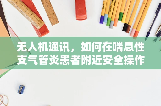 无人机通讯，如何在喘息性支气管炎患者附近安全操作？