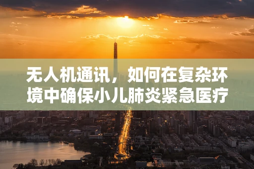无人机通讯，如何在复杂环境中确保小儿肺炎紧急医疗信息的即时传输？