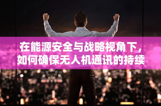 在能源安全与战略视角下，如何确保无人机通讯的持续稳定？