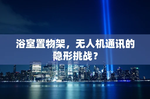 浴室置物架，无人机通讯的隐形挑战？