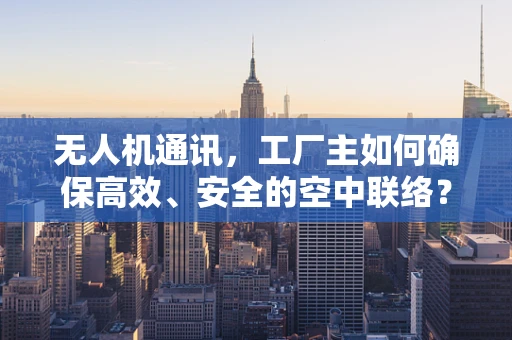 无人机通讯，工厂主如何确保高效、安全的空中联络？