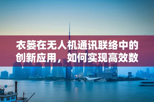 衣篓在无人机通讯联络中的创新应用，如何实现高效数据传输？