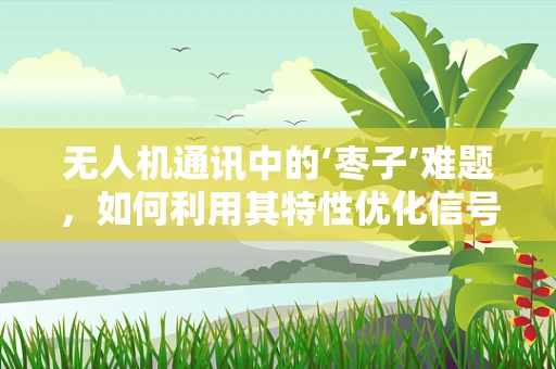 无人机通讯中的‘枣子’难题，如何利用其特性优化信号传输？