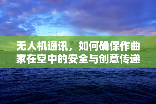 无人机通讯，如何确保作曲家在空中的安全与创意传递？
