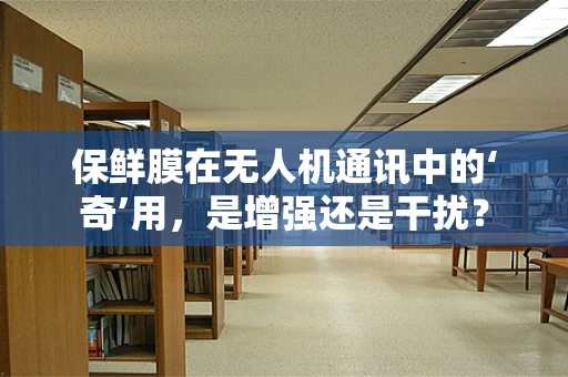 保鲜膜在无人机通讯中的‘奇’用，是增强还是干扰？