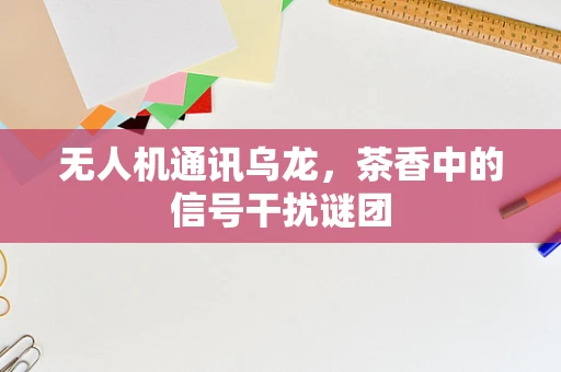 无人机通讯乌龙，茶香中的信号干扰谜团