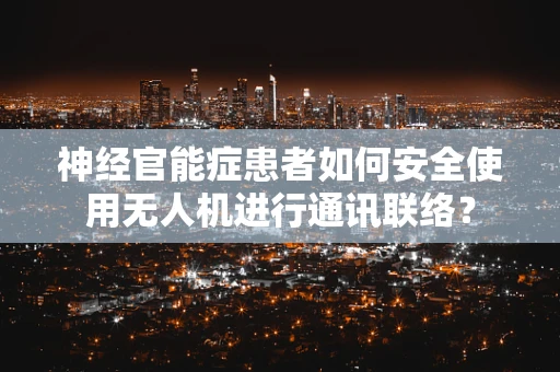 神经官能症患者如何安全使用无人机进行通讯联络？