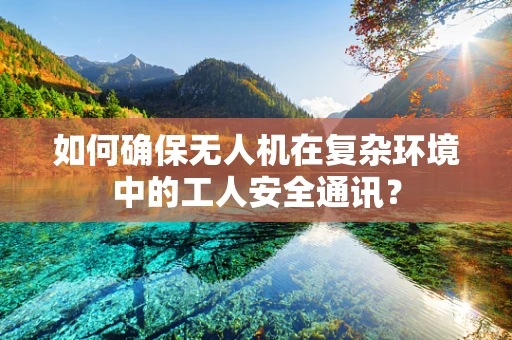 如何确保无人机在复杂环境中的工人安全通讯？