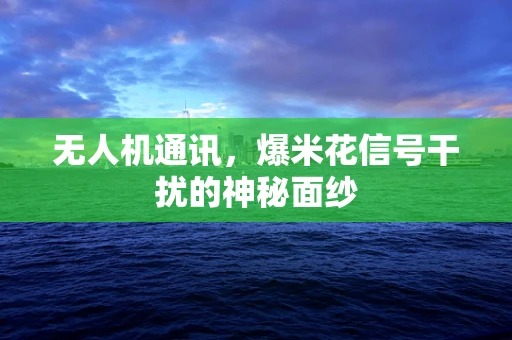 无人机通讯，爆米花信号干扰的神秘面纱