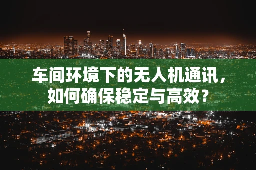 车间环境下的无人机通讯，如何确保稳定与高效？