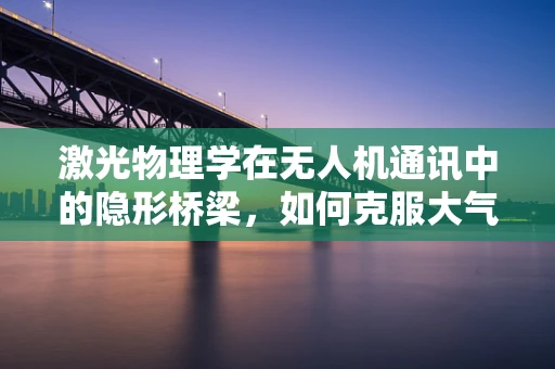 激光物理学在无人机通讯中的隐形桥梁，如何克服大气湍流的影响？
