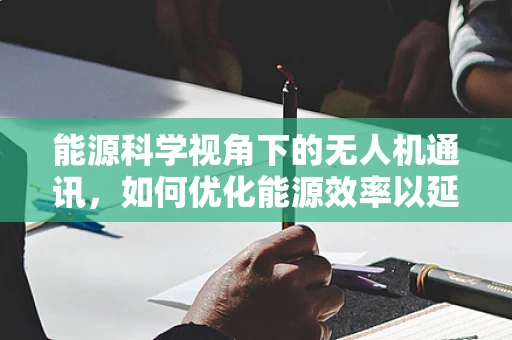 能源科学视角下的无人机通讯，如何优化能源效率以延长通讯距离？