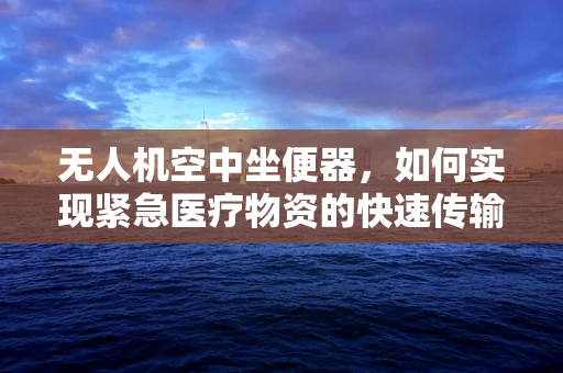 无人机空中坐便器，如何实现紧急医疗物资的快速传输？