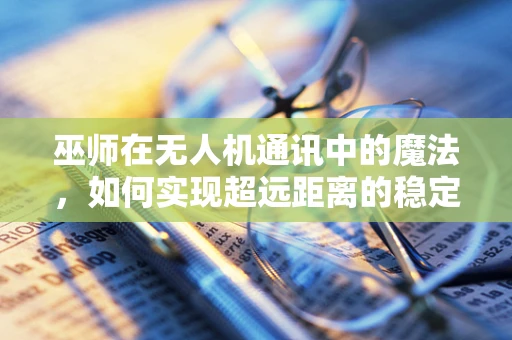 巫师在无人机通讯中的魔法，如何实现超远距离的稳定通讯？