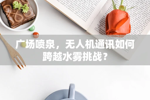 广场喷泉，无人机通讯如何跨越水雾挑战？