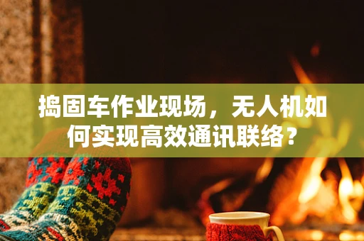 捣固车作业现场，无人机如何实现高效通讯联络？