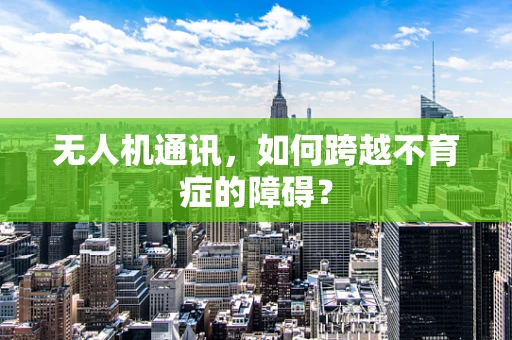 无人机通讯，如何跨越不育症的障碍？