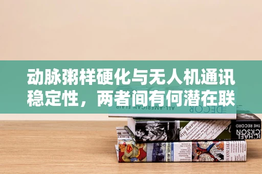 动脉粥样硬化与无人机通讯稳定性，两者间有何潜在联系？