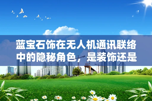 蓝宝石饰在无人机通讯联络中的隐秘角色，是装饰还是技术革新？