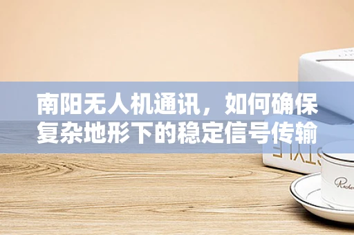 南阳无人机通讯，如何确保复杂地形下的稳定信号传输？