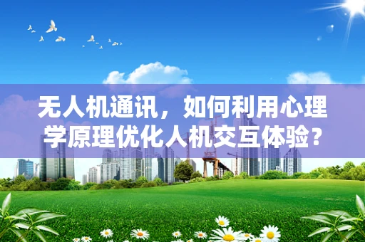 无人机通讯，如何利用心理学原理优化人机交互体验？