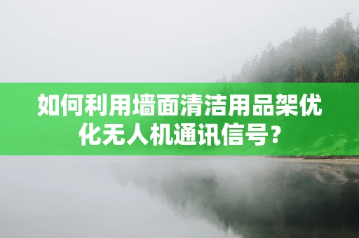 如何利用墙面清洁用品架优化无人机通讯信号？