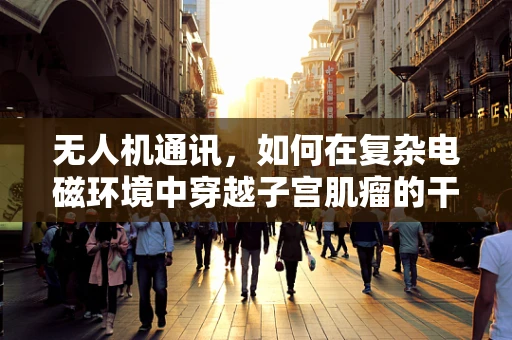无人机通讯，如何在复杂电磁环境中穿越子宫肌瘤的干扰？
