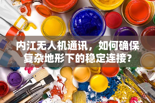 内江无人机通讯，如何确保复杂地形下的稳定连接？