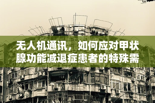 无人机通讯，如何应对甲状腺功能减退症患者的特殊需求？