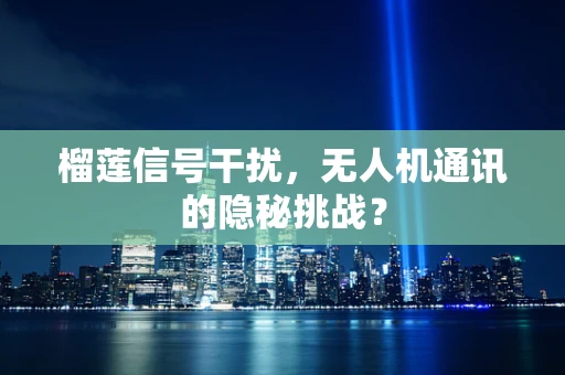 榴莲信号干扰，无人机通讯的隐秘挑战？