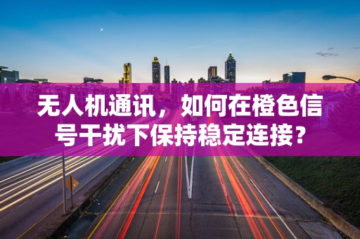 无人机通讯，如何在橙色信号干扰下保持稳定连接？