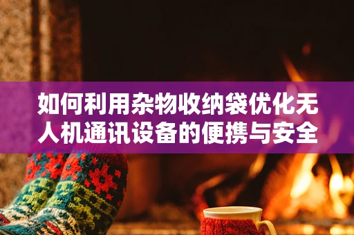 如何利用杂物收纳袋优化无人机通讯设备的便携与安全？