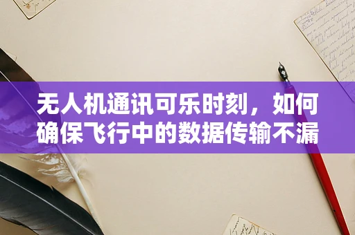 无人机通讯可乐时刻，如何确保飞行中的数据传输不漏气？