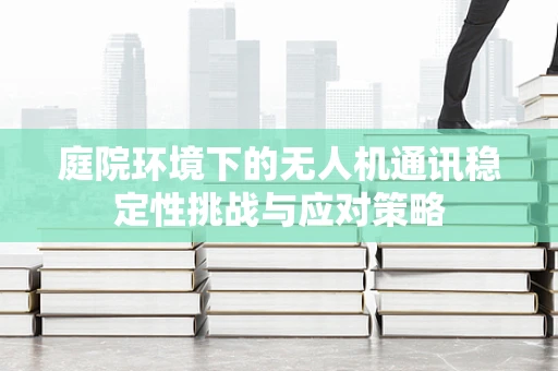 庭院环境下的无人机通讯稳定性挑战与应对策略