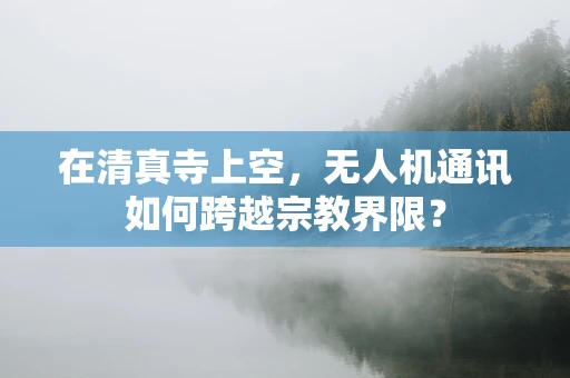 在清真寺上空，无人机通讯如何跨越宗教界限？