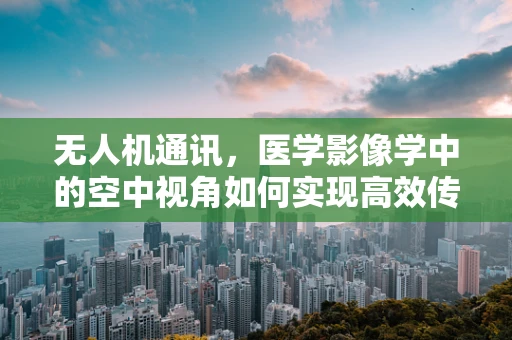 无人机通讯，医学影像学中的空中视角如何实现高效传输？
