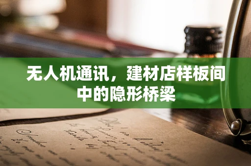 无人机通讯，建材店样板间中的隐形桥梁