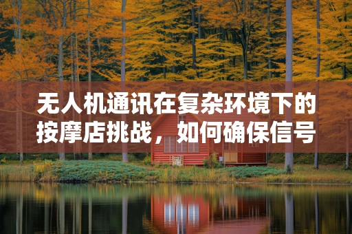 无人机通讯在复杂环境下的按摩店挑战，如何确保信号稳定？