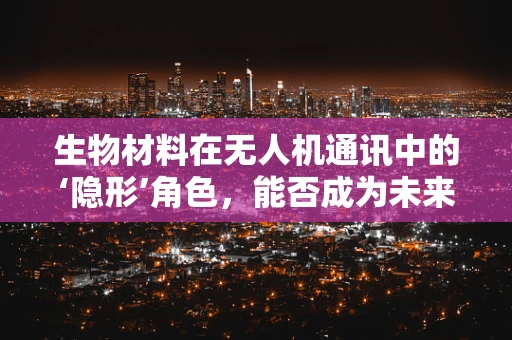 生物材料在无人机通讯中的‘隐形’角色，能否成为未来通信的‘生物盾’？