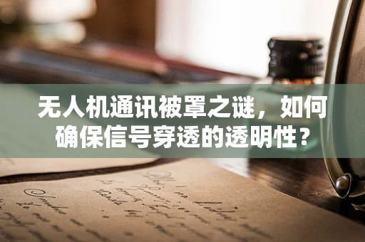 无人机通讯被罩之谜，如何确保信号穿透的透明性？