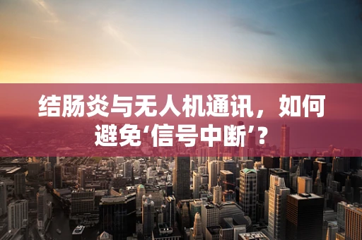 结肠炎与无人机通讯，如何避免‘信号中断’？