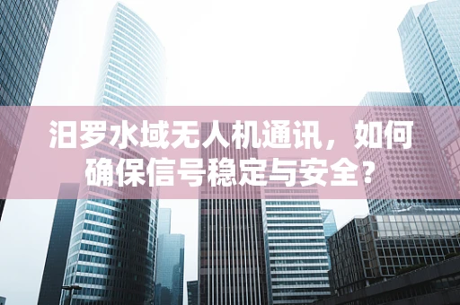 汨罗水域无人机通讯，如何确保信号稳定与安全？