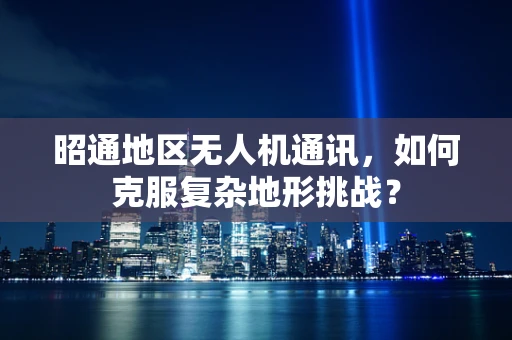 昭通地区无人机通讯，如何克服复杂地形挑战？