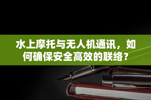 水上摩托与无人机通讯，如何确保安全高效的联络？