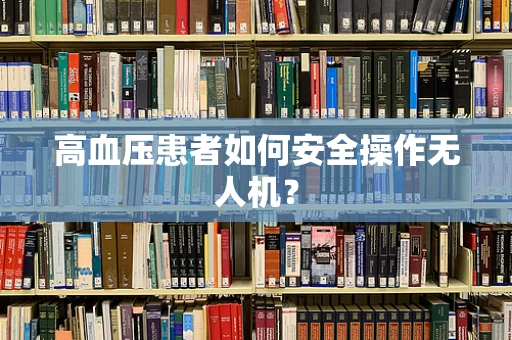 高血压患者如何安全操作无人机？
